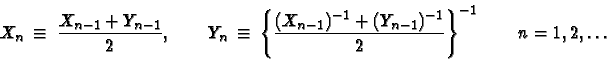 \begin{displaymath}X_n \ \equiv \ \frac{X_{n-1} + Y_{n-1}}{2}, \qquad Y_n \ \equ......-1} + (Y_{n-1})^{-1}}{2}\right\}^{-1} \qquad n= 1, 2, \ldots\end{displaymath}